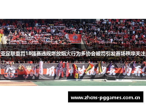 亚足联重罚18强赛违规燃放烟火行为多协会被罚引发赛场秩序关注